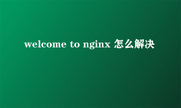 welcome to nginx 怎么解决