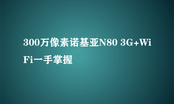 300万像素诺基亚N80 3G+WiFi一手掌握