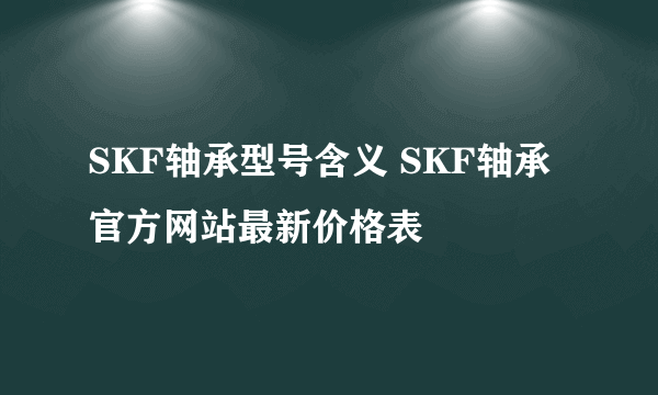 SKF轴承型号含义 SKF轴承官方网站最新价格表