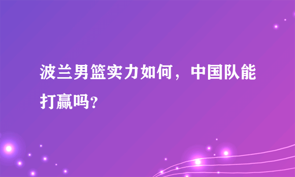 波兰男篮实力如何，中国队能打赢吗？