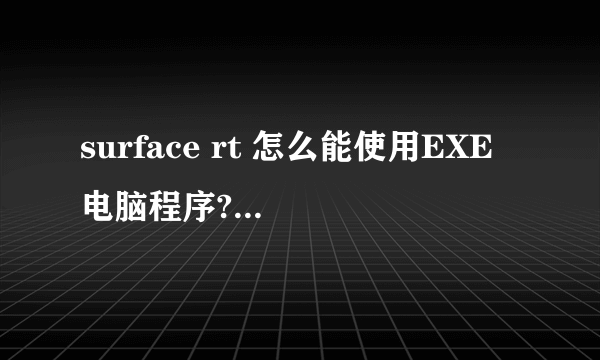 surface rt 怎么能使用EXE 电脑程序??求 大神们 帮忙 啦!简单易懂!