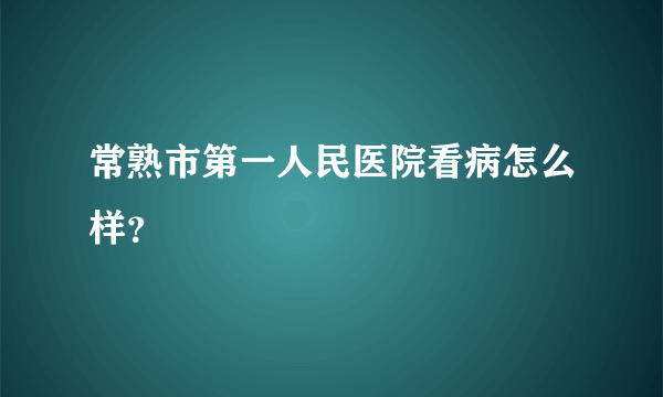 常熟市第一人民医院看病怎么样？