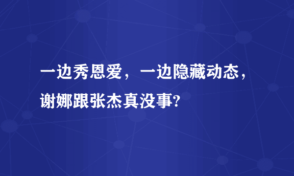 一边秀恩爱，一边隐藏动态，谢娜跟张杰真没事?