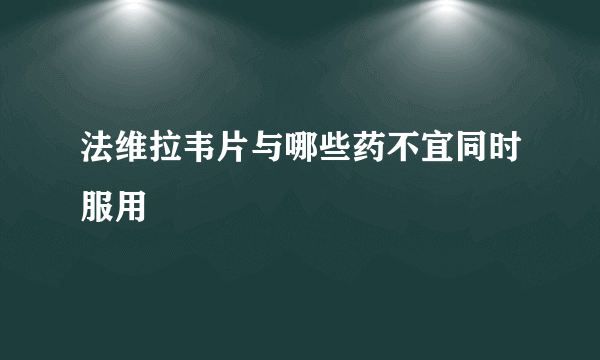 法维拉韦片与哪些药不宜同时服用