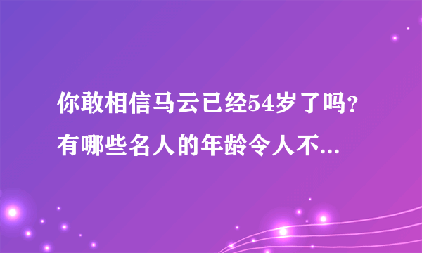 你敢相信马云已经54岁了吗？有哪些名人的年龄令人不敢相信？