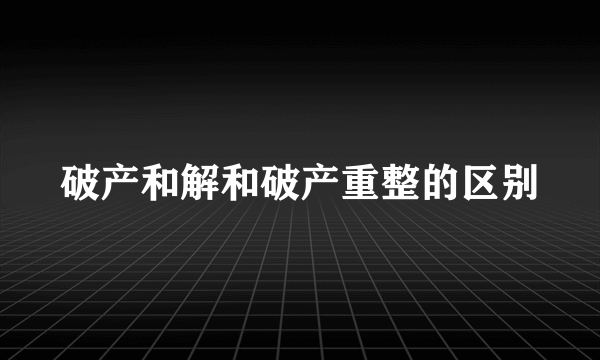 破产和解和破产重整的区别