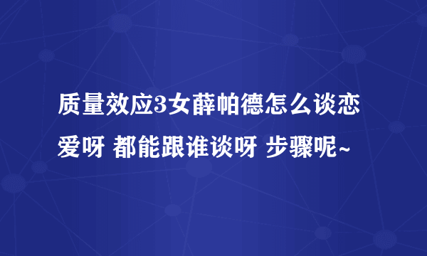 质量效应3女薛帕德怎么谈恋爱呀 都能跟谁谈呀 步骤呢~