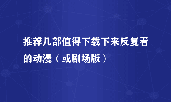 推荐几部值得下载下来反复看的动漫（或剧场版）