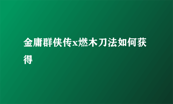 金庸群侠传x燃木刀法如何获得