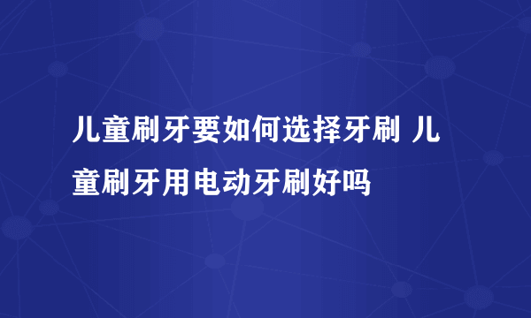 儿童刷牙要如何选择牙刷 儿童刷牙用电动牙刷好吗