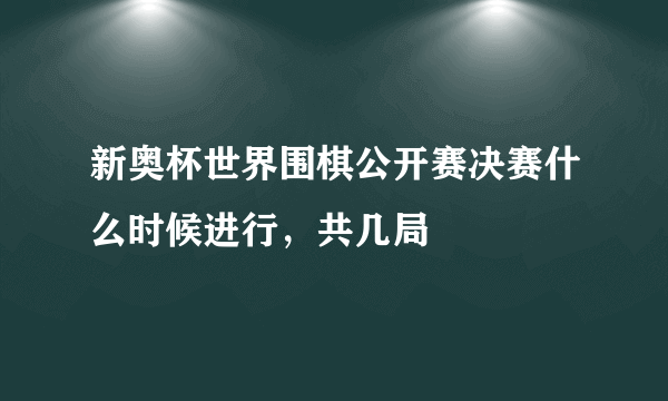 新奥杯世界围棋公开赛决赛什么时候进行，共几局