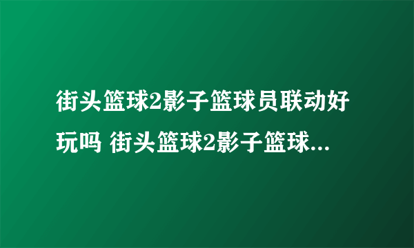 街头篮球2影子篮球员联动好玩吗 街头篮球2影子篮球员联动玩法简介