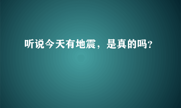 听说今天有地震，是真的吗？