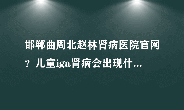 邯郸曲周北赵林肾病医院官网？儿童iga肾病会出现什么症状？