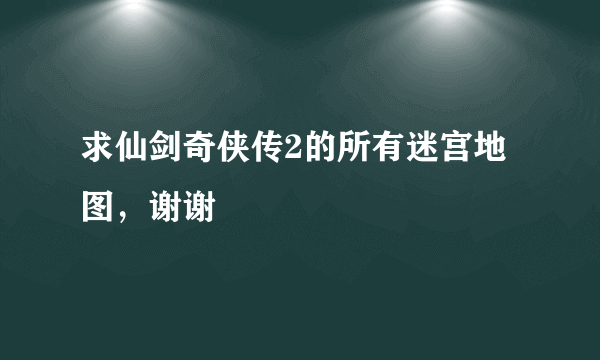 求仙剑奇侠传2的所有迷宫地图，谢谢