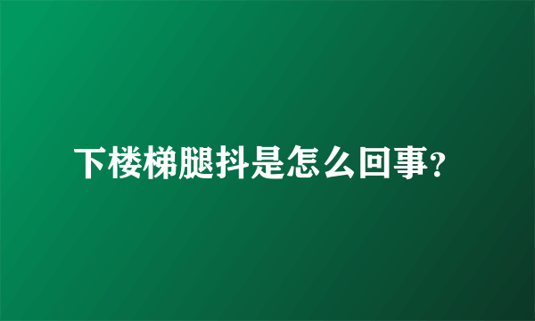 下楼梯腿抖是怎么回事？