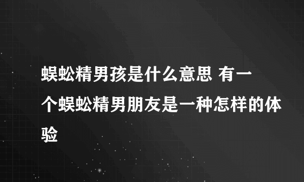 蜈蚣精男孩是什么意思 有一个蜈蚣精男朋友是一种怎样的体验