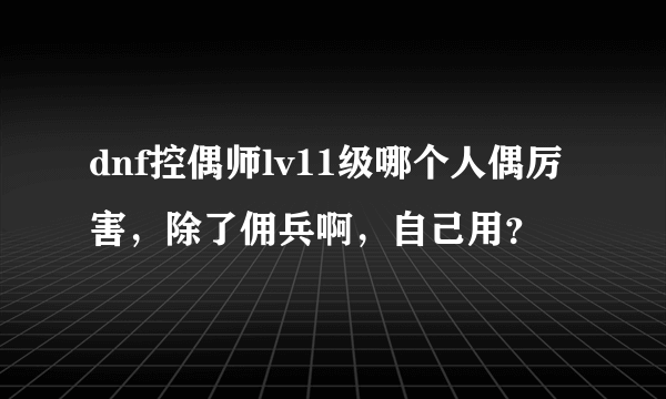 dnf控偶师lv11级哪个人偶厉害，除了佣兵啊，自己用？