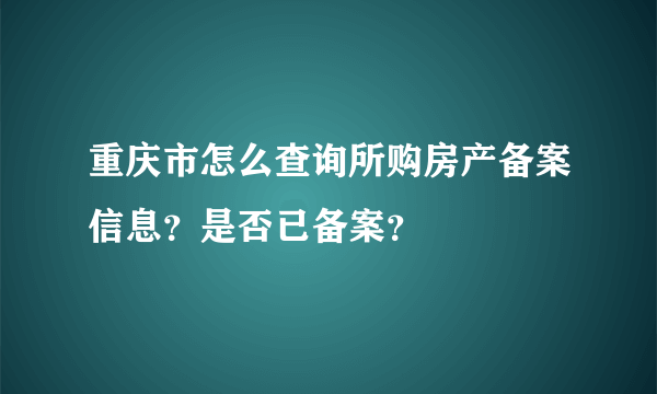 重庆市怎么查询所购房产备案信息？是否已备案？