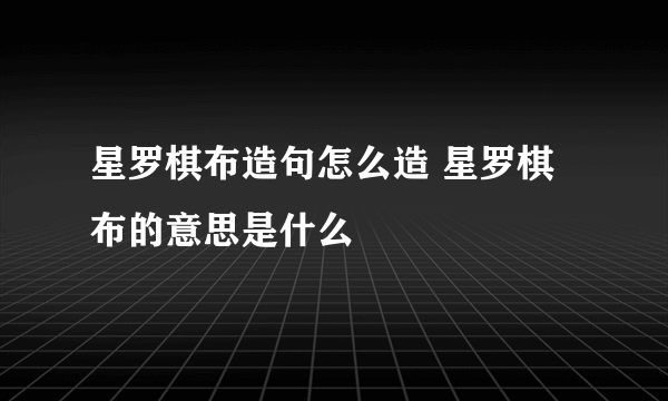 星罗棋布造句怎么造 星罗棋布的意思是什么