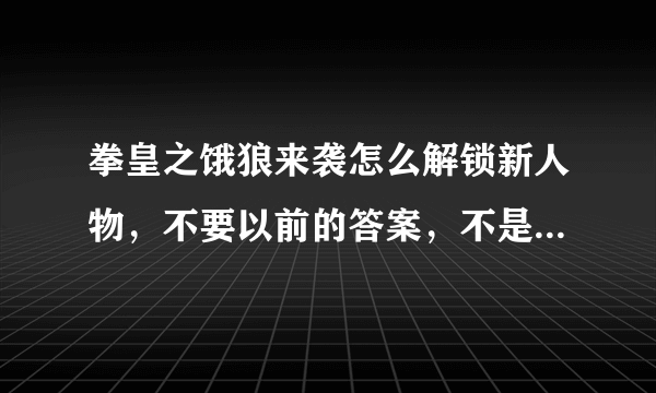 拳皇之饿狼来袭怎么解锁新人物，不要以前的答案，不是无敌版的！！！