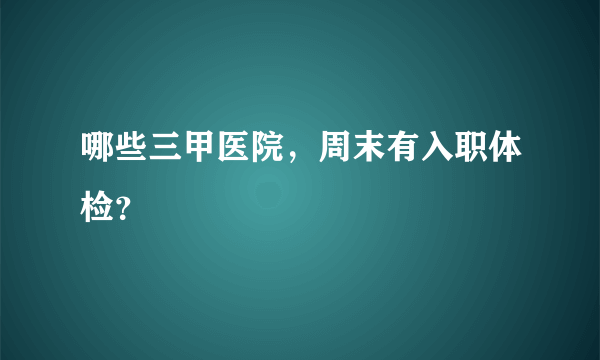 哪些三甲医院，周末有入职体检？