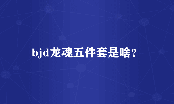 bjd龙魂五件套是啥？