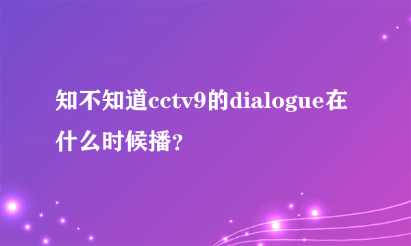 知不知道cctv9的dialogue在什么时候播？