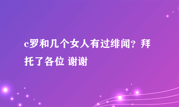 c罗和几个女人有过绯闻？拜托了各位 谢谢