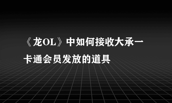 《龙OL》中如何接收大承一卡通会员发放的道具