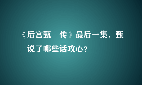 《后宫甄嬛传》最后一集，甄嬛说了哪些话攻心？