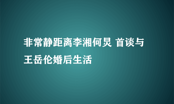 非常静距离李湘何炅 首谈与王岳伦婚后生活