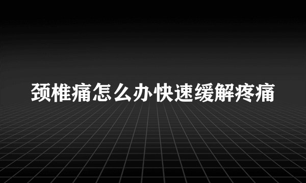 颈椎痛怎么办快速缓解疼痛