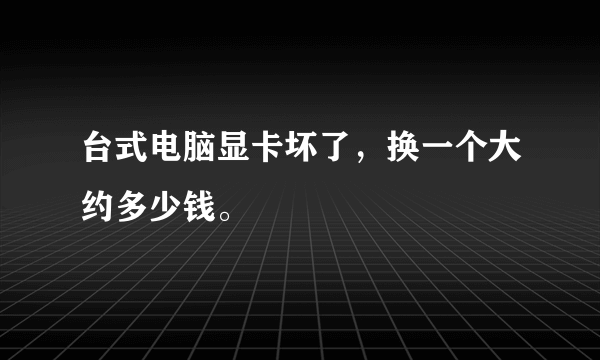 台式电脑显卡坏了，换一个大约多少钱。