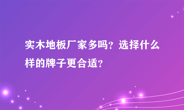 实木地板厂家多吗？选择什么样的牌子更合适？