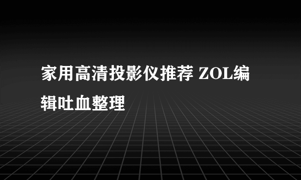 家用高清投影仪推荐 ZOL编辑吐血整理