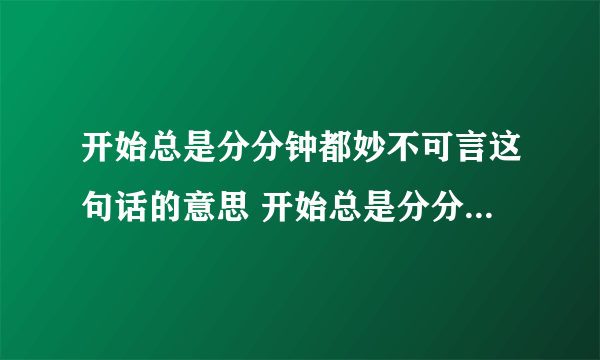 开始总是分分钟都妙不可言这句话的意思 开始总是分分钟都妙不可言这句话啥意思