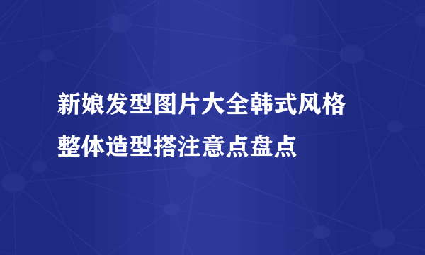 新娘发型图片大全韩式风格 整体造型搭注意点盘点