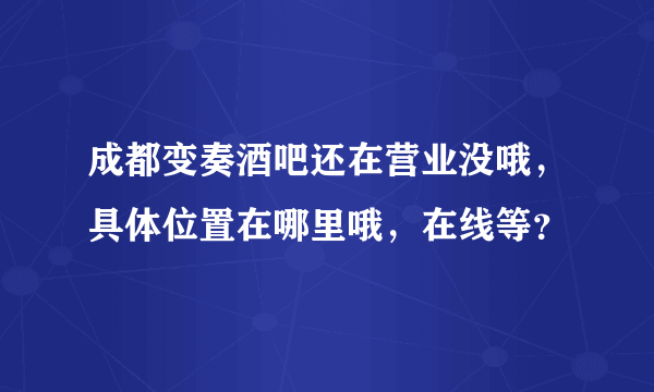 成都变奏酒吧还在营业没哦，具体位置在哪里哦，在线等？