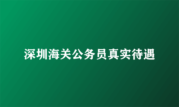 深圳海关公务员真实待遇