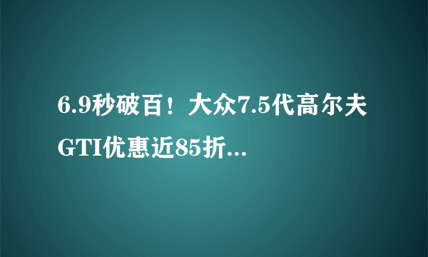 6.9秒破百！大众7.5代高尔夫GTI优惠近85折值得买吗？