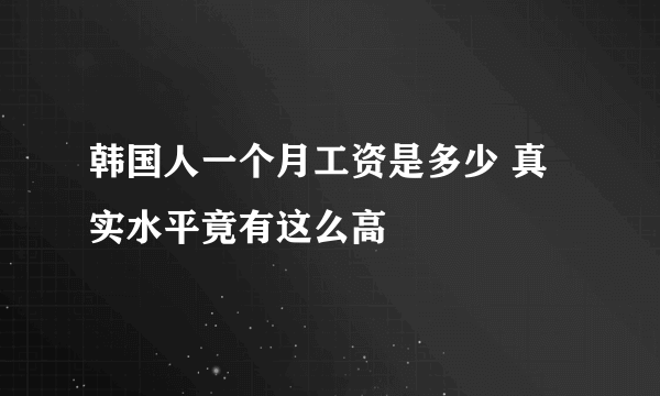 韩国人一个月工资是多少 真实水平竟有这么高