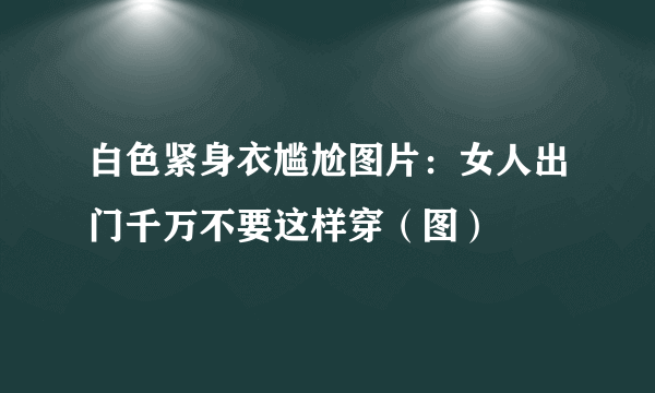 白色紧身衣尴尬图片：女人出门千万不要这样穿（图）