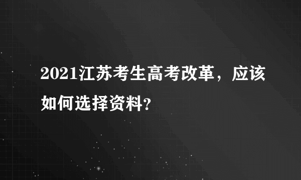 2021江苏考生高考改革，应该如何选择资料？