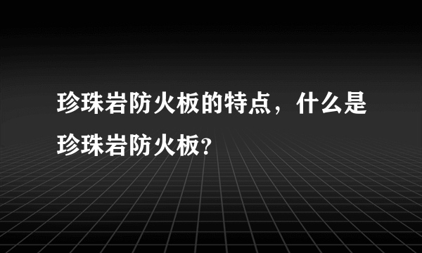 珍珠岩防火板的特点，什么是珍珠岩防火板？