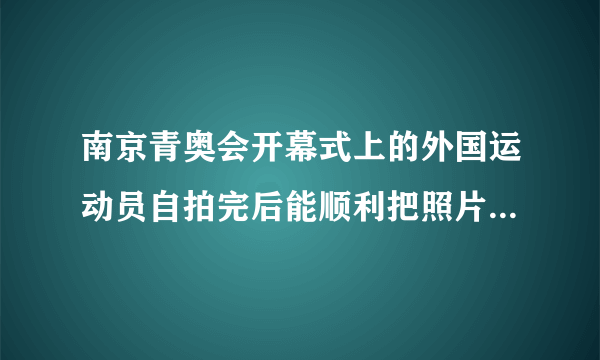 南京青奥会开幕式上的外国运动员自拍完后能顺利把照片发布到网上吗？