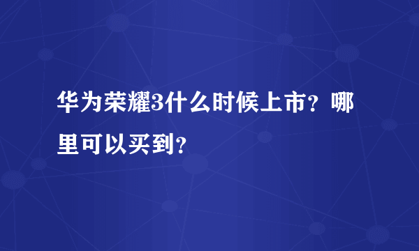 华为荣耀3什么时候上市？哪里可以买到？