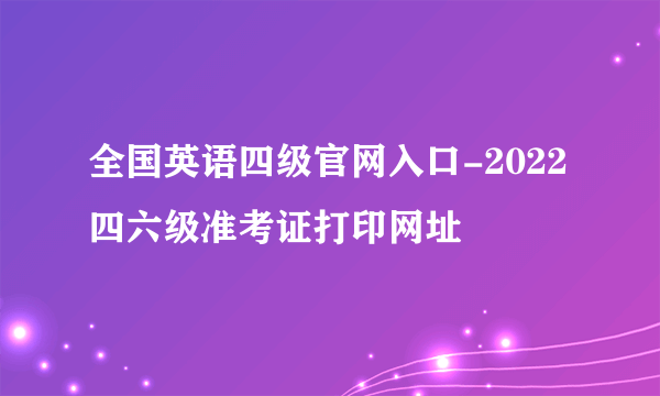 全国英语四级官网入口-2022四六级准考证打印网址