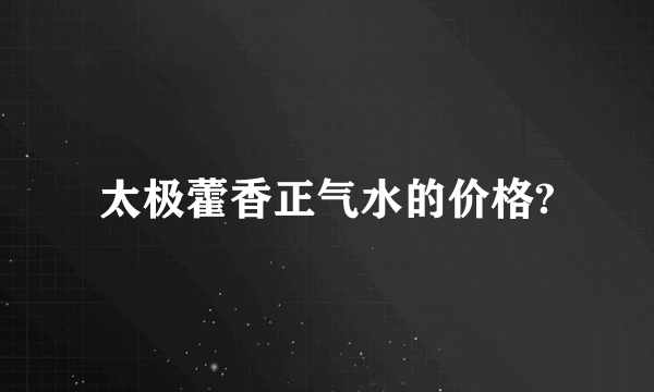 太极藿香正气水的价格?