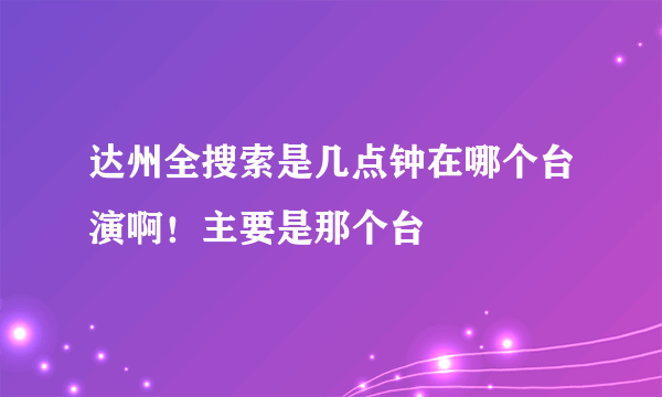 达州全搜索是几点钟在哪个台演啊！主要是那个台